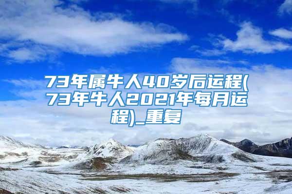 73年属牛人40岁后运程(73年牛人2021年每月运程)_重复