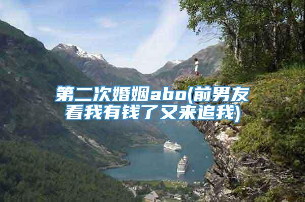 第二次婚姻abo(前男友看我有钱了又来追我)