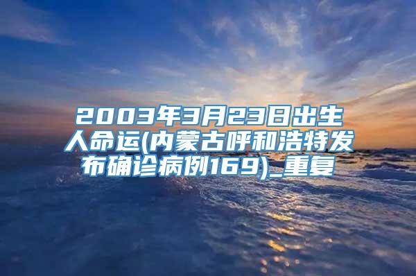2003年3月23日出生人命运(内蒙古呼和浩特发布确诊病例169)_重复