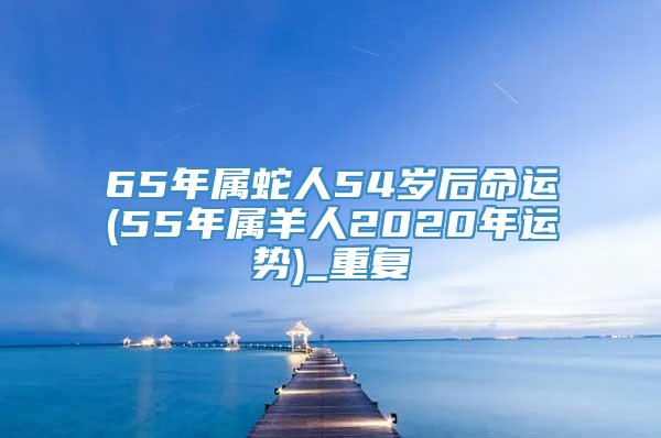 65年属蛇人54岁后命运(55年属羊人2020年运势)_重复