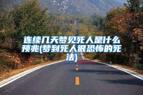 连续几天梦见死人是什么预兆(梦到死人很恐怖的死法)