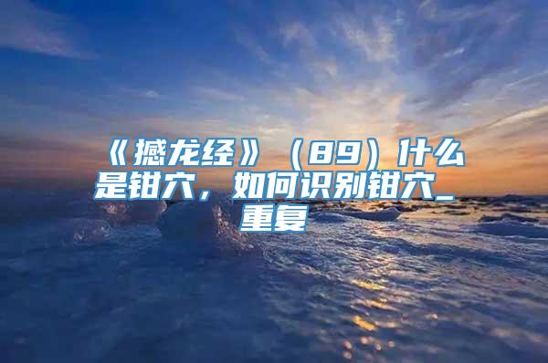 《撼龙经》（89）什么是钳穴，如何识别钳穴_重复