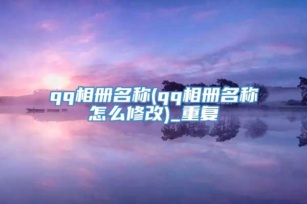 qq相册名称(qq相册名称怎么修改)_重复