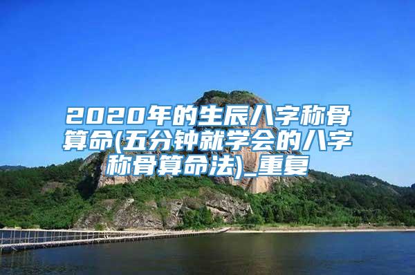 2020年的生辰八字称骨算命(五分钟就学会的八字称骨算命法)_重复