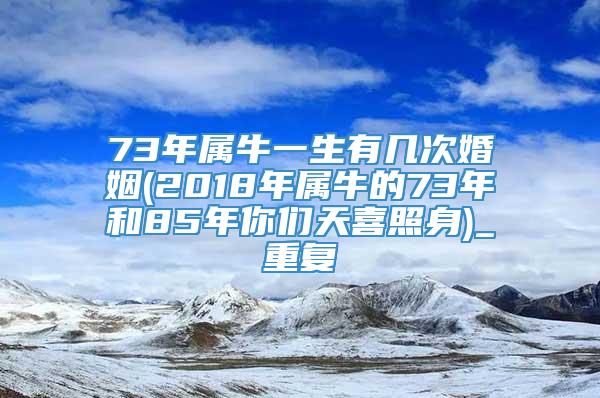 73年属牛一生有几次婚姻(2018年属牛的73年和85年你们天喜照身)_重复