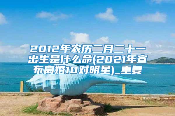 2012年农历二月二十一出生是什么命(2021年宣布离婚10对明星)_重复