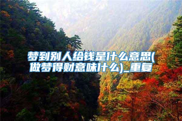 梦到别人给钱是什么意思(做梦得财意味什么)_重复