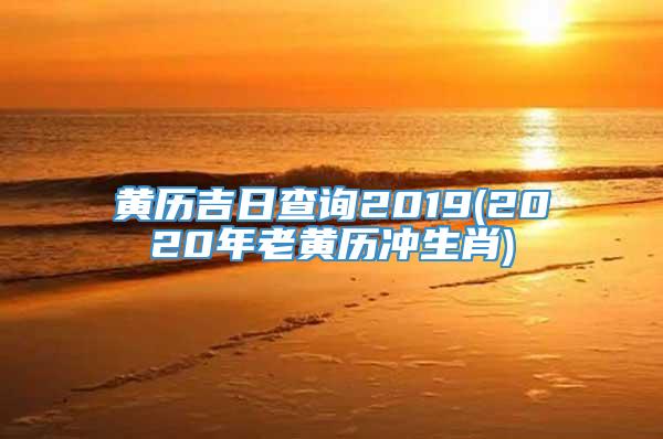 黄历吉日查询2019(2020年老黄历冲生肖)