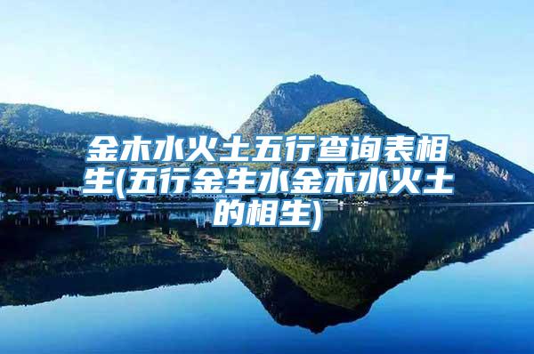 金木水火土五行查询表相生(五行金生水金木水火土的相生)