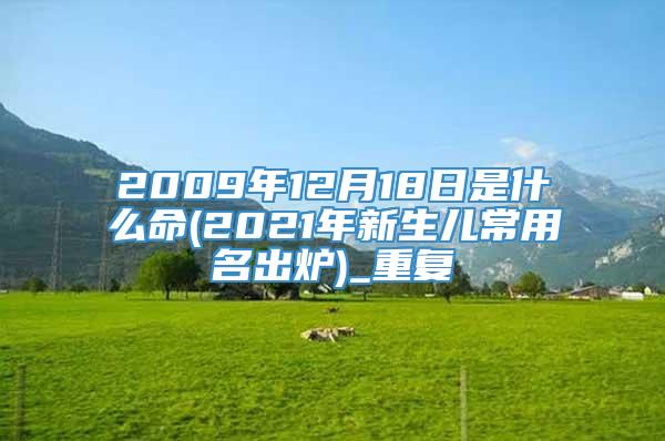 2009年12月18日是什么命(2021年新生儿常用名出炉)_重复