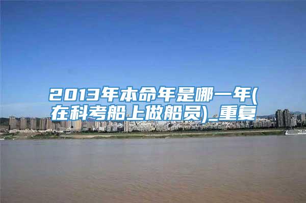 2013年本命年是哪一年(在科考船上做船员)_重复