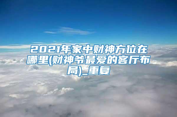 2021年家中财神方位在哪里(财神爷最爱的客厅布局)_重复