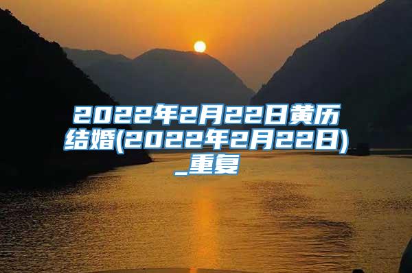 2022年2月22日黄历结婚(2022年2月22日)_重复