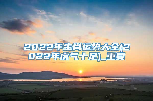 2022年生肖运势大全(2022年虎气十足)_重复