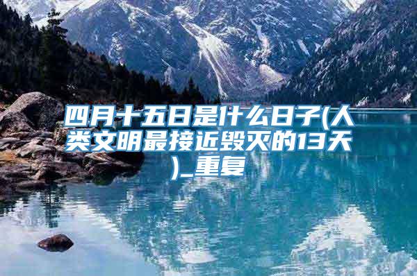 四月十五日是什么日子(人类文明最接近毁灭的13天)_重复