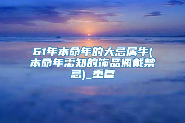 61年本命年的大忌属牛(本命年需知的饰品佩戴禁忌)_重复