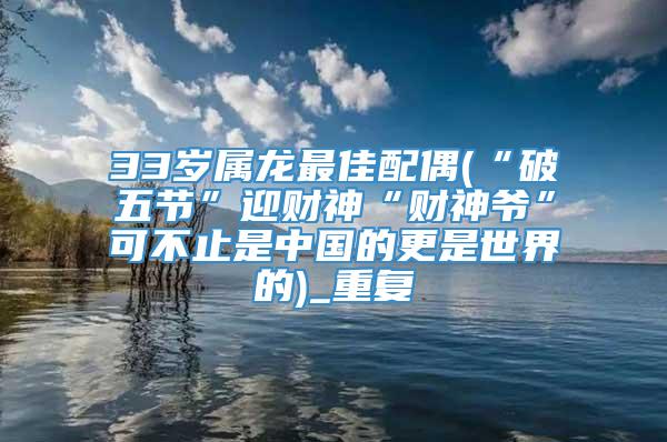 33岁属龙最佳配偶(“破五节”迎财神“财神爷”可不止是中国的更是世界的)_重复