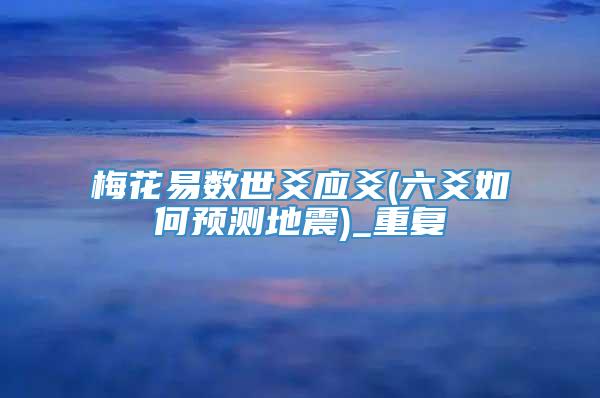 梅花易数世爻应爻(六爻如何预测地震)_重复