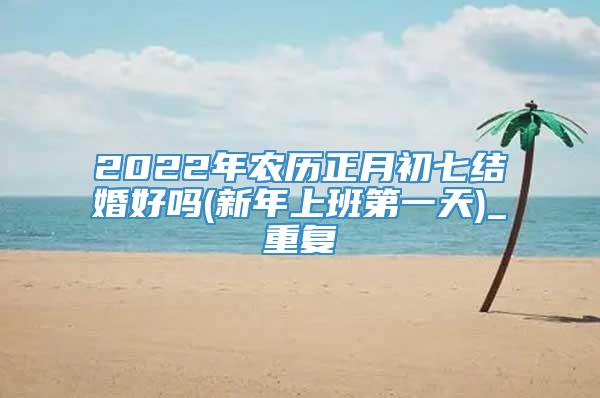 2022年农历正月初七结婚好吗(新年上班第一天)_重复