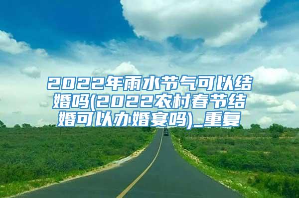 2022年雨水节气可以结婚吗(2022农村春节结婚可以办婚宴吗)_重复