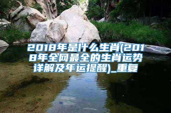 2018年是什么生肖(2018年全网最全的生肖运势详解及年运提醒)_重复