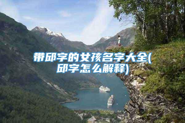 带邱字的女孩名字大全(邱字怎么解释)