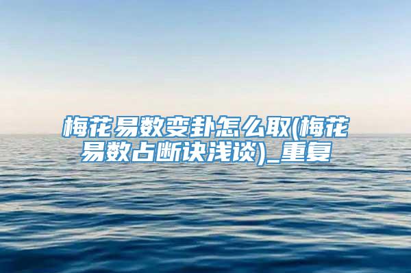 梅花易数变卦怎么取(梅花易数占断诀浅谈)_重复