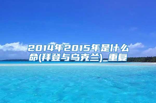 2014年2015年是什么命(拜登与乌克兰)_重复