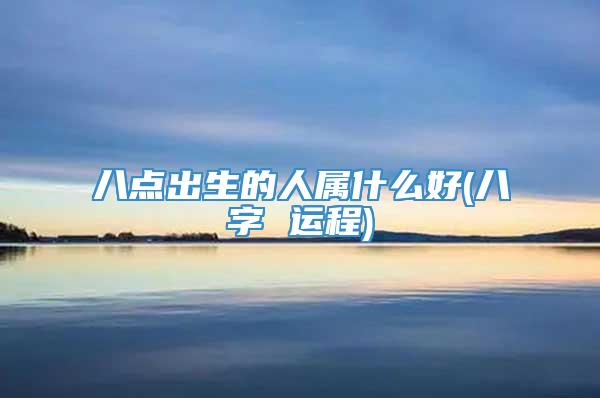 八点出生的人属什么好(八字 运程)