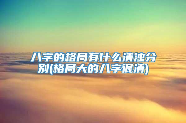 八字的格局有什么清浊分别(格局大的八字很清)