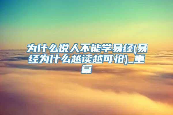 为什么说人不能学易经(易经为什么越读越可怕)_重复