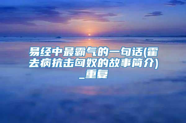 易经中最霸气的一句话(霍去病抗击匈奴的故事简介)_重复