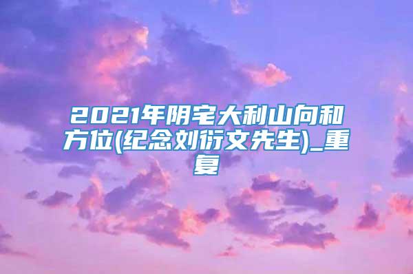 2021年阴宅大利山向和方位(纪念刘衍文先生)_重复