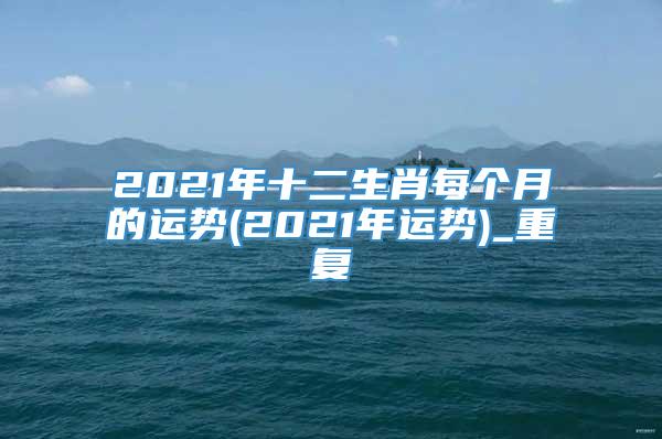 2021年十二生肖每个月的运势(2021年运势)_重复