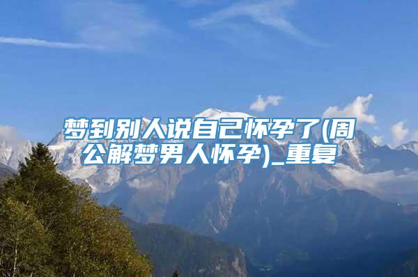 梦到别人说自己怀孕了(周公解梦男人怀孕)_重复