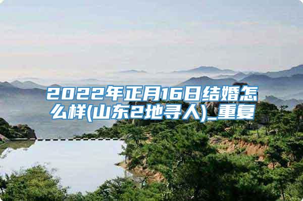 2022年正月16日结婚怎么样(山东2地寻人)_重复