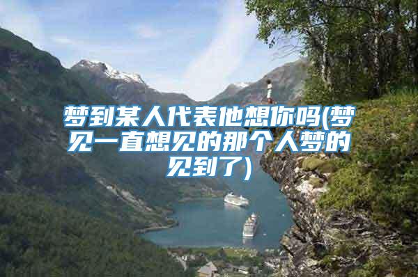 梦到某人代表他想你吗(梦见一直想见的那个人梦的见到了)