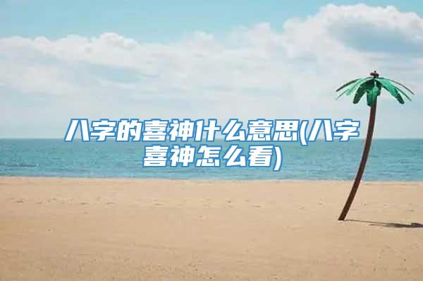 八字的喜神什么意思(八字喜神怎么看)