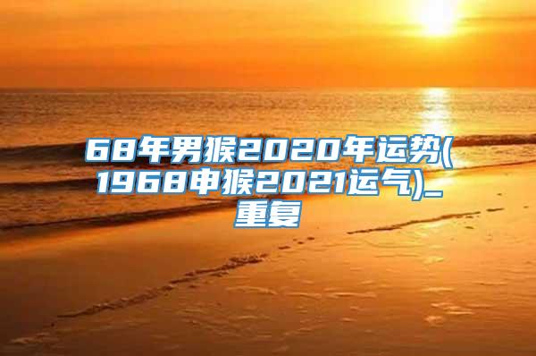 68年男猴2020年运势(1968申猴2021运气)_重复