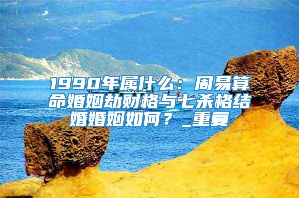 1990年属什么：周易算命婚姻劫财格与七杀格结婚婚姻如何？_重复