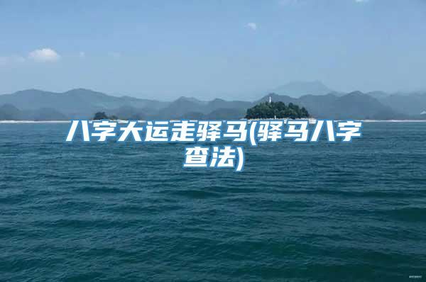 八字大运走驿马(驿马八字查法)