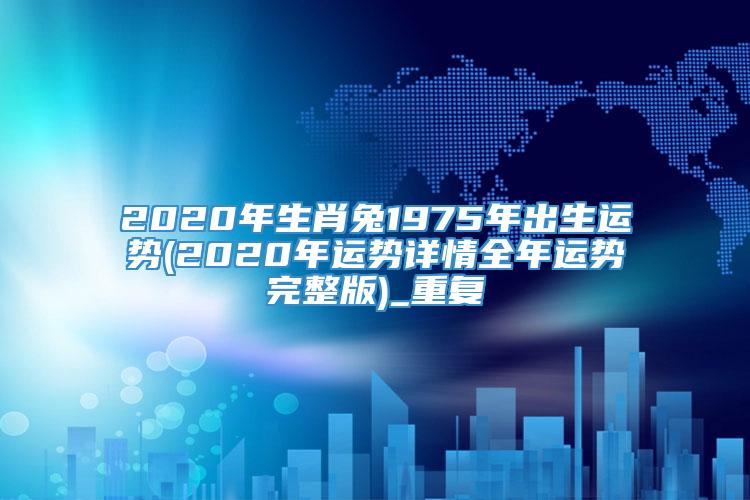 2020年生肖兔1975年出生运势(2020年运势详情全年运势完整版)_重复