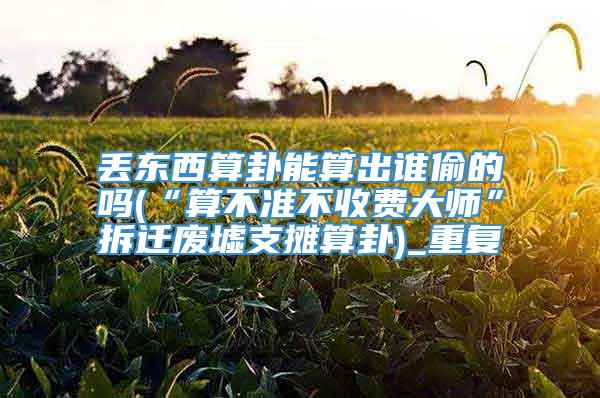 丢东西算卦能算出谁偷的吗(“算不准不收费大师”拆迁废墟支摊算卦)_重复