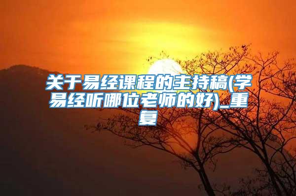 关于易经课程的主持稿(学易经听哪位老师的好)_重复