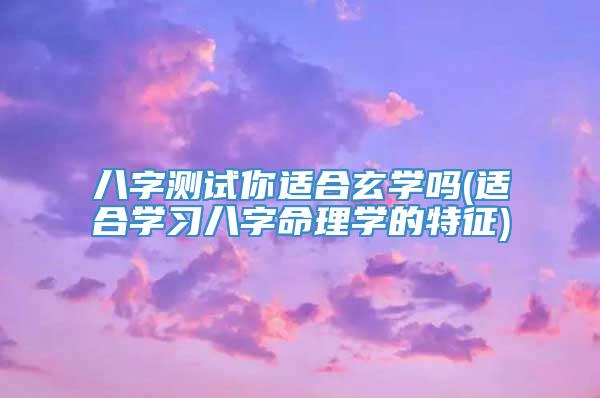 八字测试你适合玄学吗(适合学习八字命理学的特征)