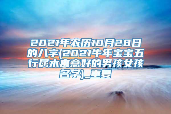 2021年农历10月28日的八字(2021牛年宝宝五行属木寓意好的男孩女孩名字)_重复