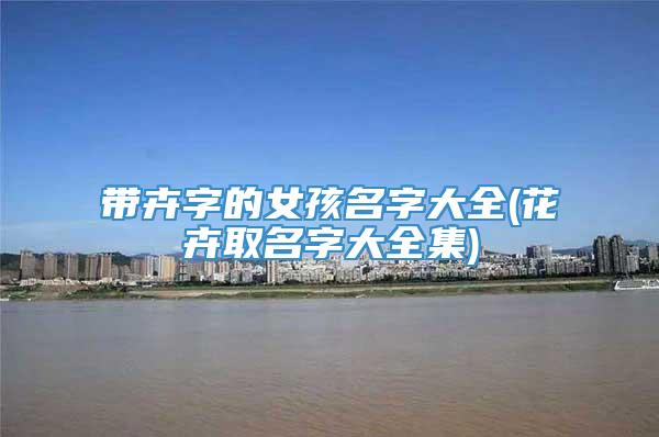 带卉字的女孩名字大全(花卉取名字大全集)