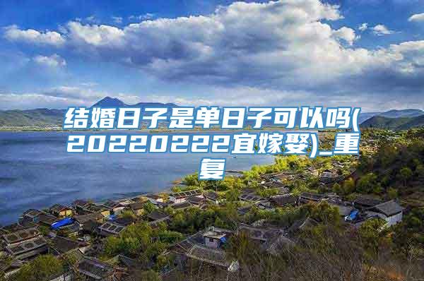 结婚日子是单日子可以吗(20220222宜嫁娶)_重复