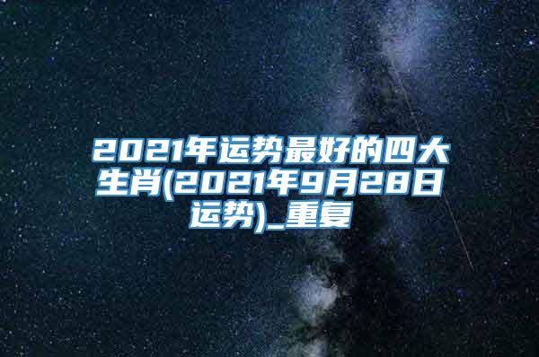 2021年运势最好的四大生肖(2021年9月28日运势)_重复