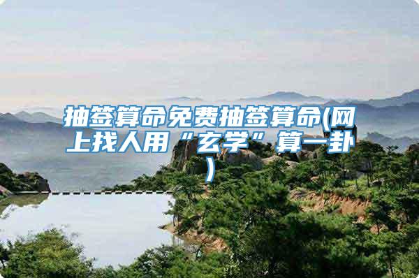 抽签算命免费抽签算命(网上找人用“玄学”算一卦)